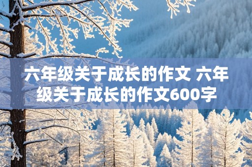 六年级关于成长的作文 六年级关于成长的作文600字