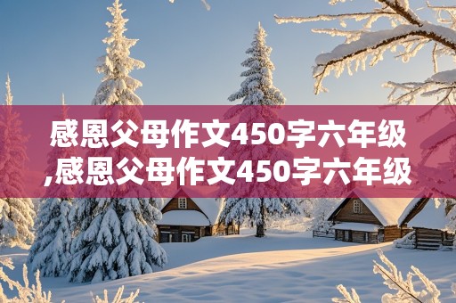 感恩父母作文450字六年级,感恩父母作文450字六年级上册