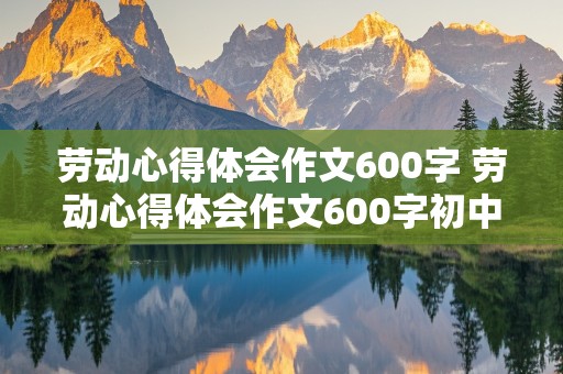 劳动心得体会作文600字 劳动心得体会作文600字初中