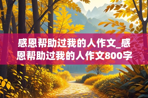 感恩帮助过我的人作文_感恩帮助过我的人作文800字