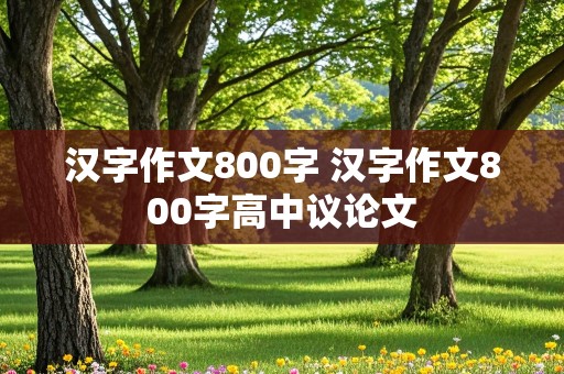 汉字作文800字 汉字作文800字高中议论文