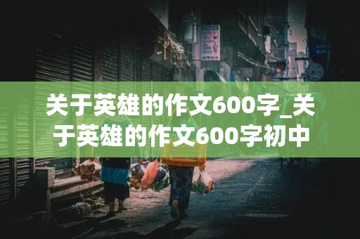 关于英雄的作文600字_关于英雄的作文600字初中