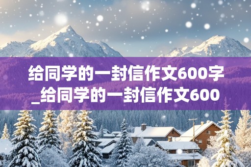 给同学的一封信作文600字_给同学的一封信作文600字六年级