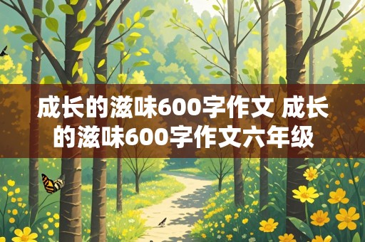 成长的滋味600字作文 成长的滋味600字作文六年级