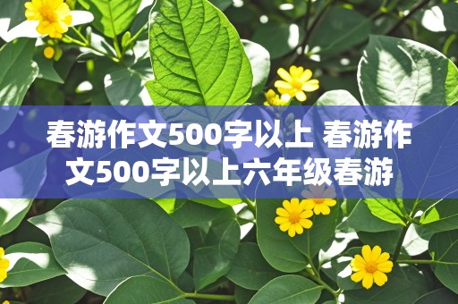 春游作文500字以上 春游作文500字以上六年级春游