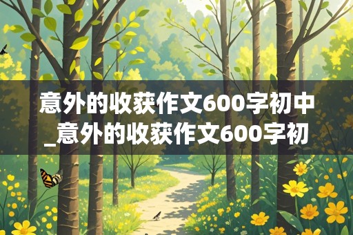 意外的收获作文600字初中_意外的收获作文600字初中记叙文