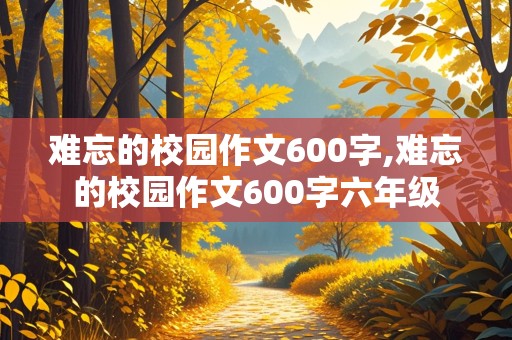 难忘的校园作文600字,难忘的校园作文600字六年级