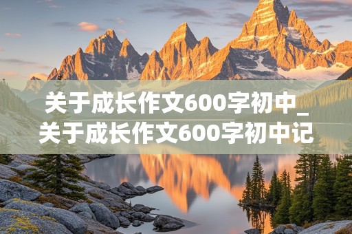 关于成长作文600字初中_关于成长作文600字初中记叙文