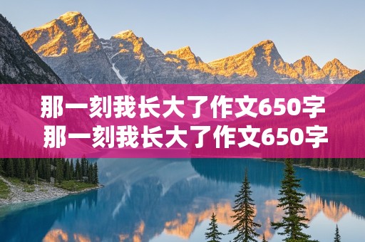 那一刻我长大了作文650字 那一刻我长大了作文650字初中