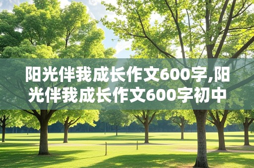 阳光伴我成长作文600字,阳光伴我成长作文600字初中叙事