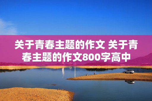 关于青春主题的作文 关于青春主题的作文800字高中