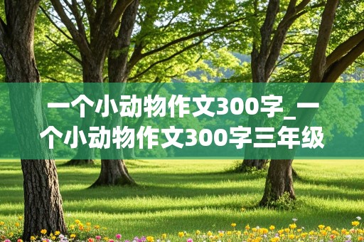 一个小动物作文300字_一个小动物作文300字三年级