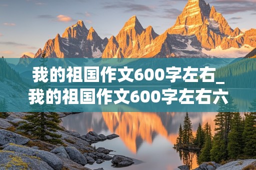 我的祖国作文600字左右_我的祖国作文600字左右六年级