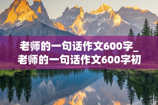 老师的一句话作文600字_老师的一句话作文600字初中作文