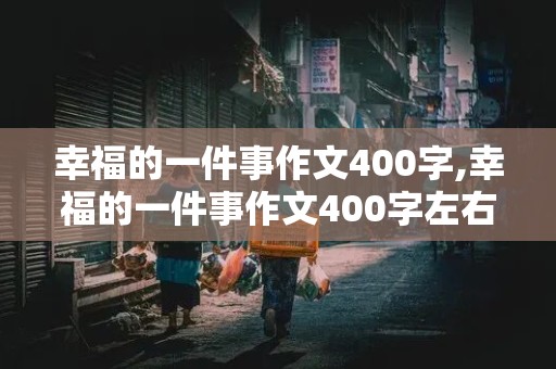 幸福的一件事作文400字,幸福的一件事作文400字左右