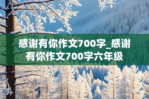 感谢有你作文700字_感谢有你作文700字六年级