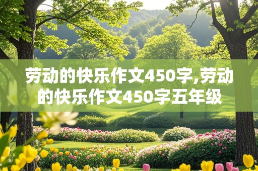 劳动的快乐作文450字,劳动的快乐作文450字五年级