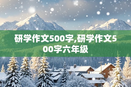 研学作文500字,研学作文500字六年级