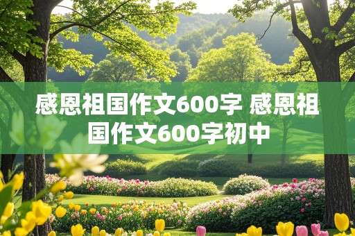 感恩祖国作文600字 感恩祖国作文600字初中