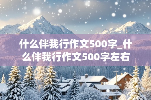 什么伴我行作文500字_什么伴我行作文500字左右