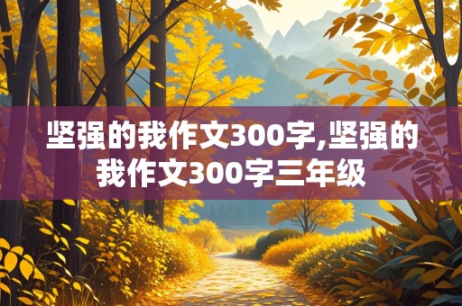 坚强的我作文300字,坚强的我作文300字三年级