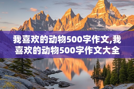 我喜欢的动物500字作文,我喜欢的动物500字作文大全