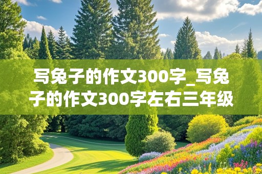 写兔子的作文300字_写兔子的作文300字左右三年级