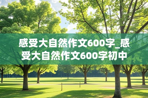 感受大自然作文600字_感受大自然作文600字初中