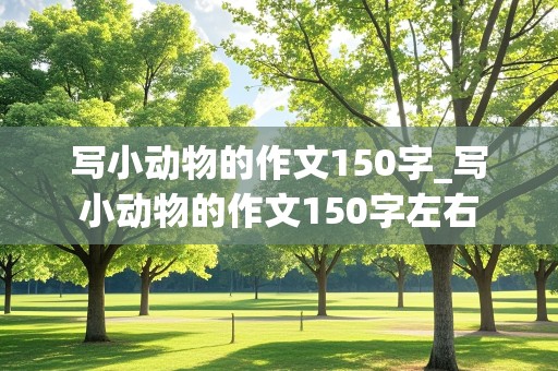 写小动物的作文150字_写小动物的作文150字左右