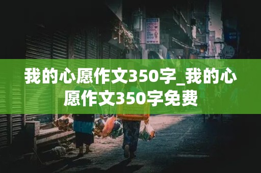 我的心愿作文350字_我的心愿作文350字免费