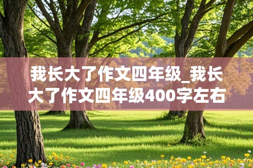 我长大了作文四年级_我长大了作文四年级400字左右