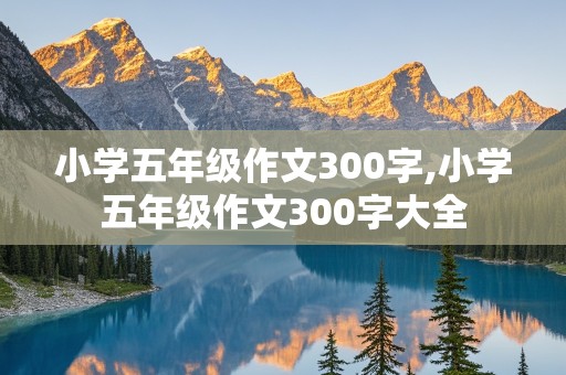 小学五年级作文300字,小学五年级作文300字大全