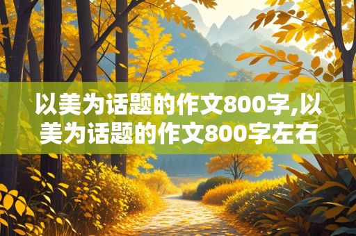 以美为话题的作文800字,以美为话题的作文800字左右