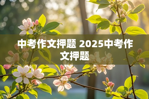 中考作文押题 2025中考作文押题