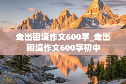 走出困境作文600字_走出困境作文600字初中