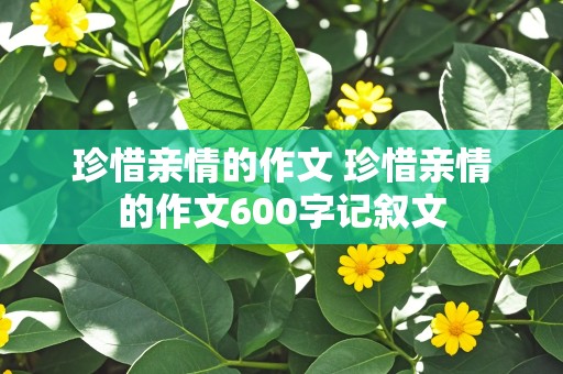 珍惜亲情的作文 珍惜亲情的作文600字记叙文