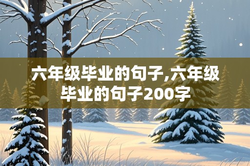 六年级毕业的句子,六年级毕业的句子200字