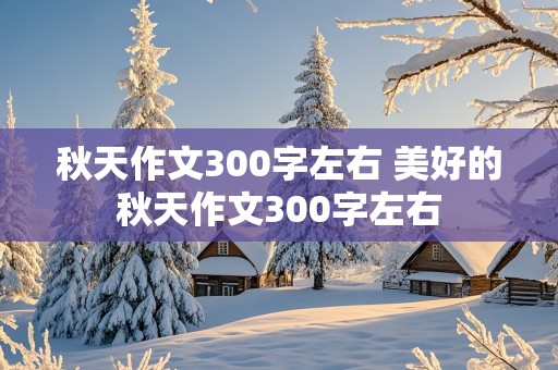 秋天作文300字左右 美好的秋天作文300字左右