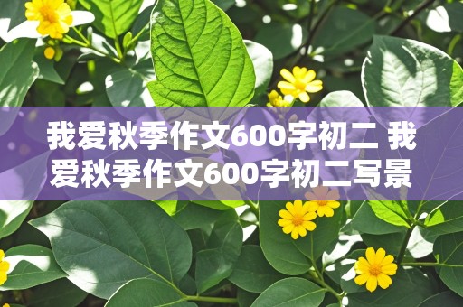 我爱秋季作文600字初二 我爱秋季作文600字初二写景