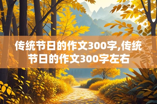 传统节日的作文300字,传统节日的作文300字左右