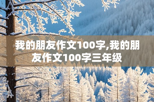 我的朋友作文100字,我的朋友作文100字三年级