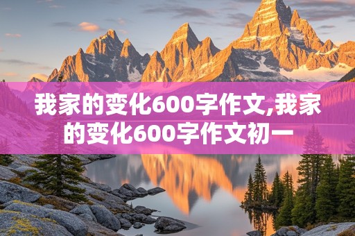 我家的变化600字作文,我家的变化600字作文初一