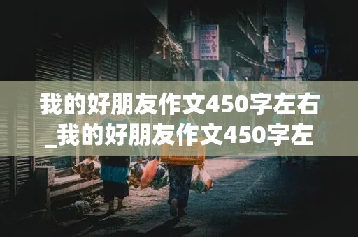 我的好朋友作文450字左右_我的好朋友作文450字左右男