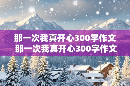 那一次我真开心300字作文 那一次我真开心300字作文免费