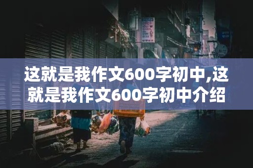 这就是我作文600字初中,这就是我作文600字初中介绍自己