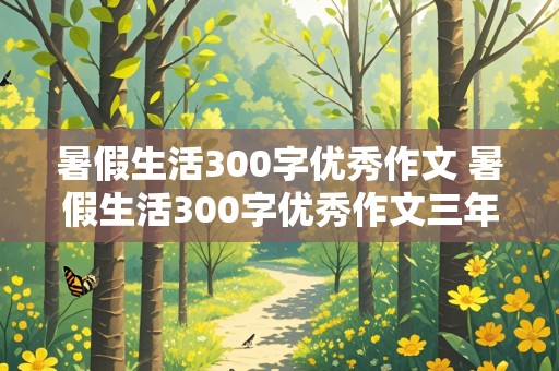 暑假生活300字优秀作文 暑假生活300字优秀作文三年级