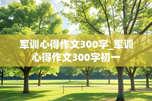 军训心得作文300字_军训心得作文300字初一