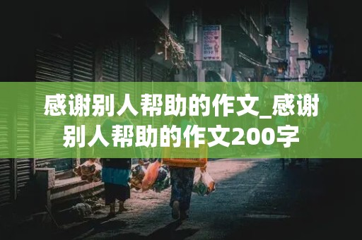 感谢别人帮助的作文_感谢别人帮助的作文200字