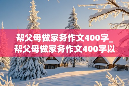 帮父母做家务作文400字_帮父母做家务作文400字以上