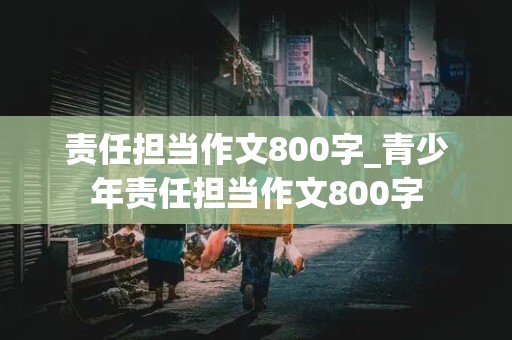 责任担当作文800字_青少年责任担当作文800字